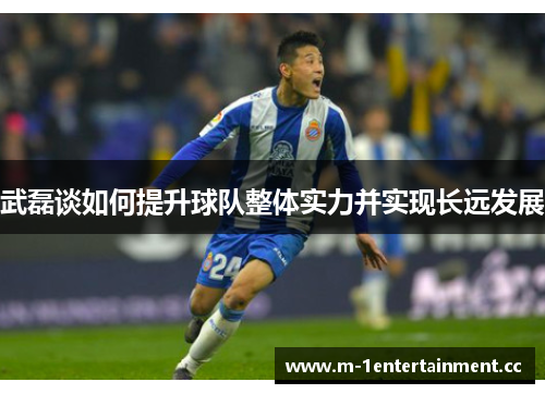 武磊谈如何提升球队整体实力并实现长远发展