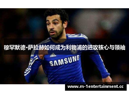 穆罕默德·萨拉赫如何成为利物浦的进攻核心与领袖