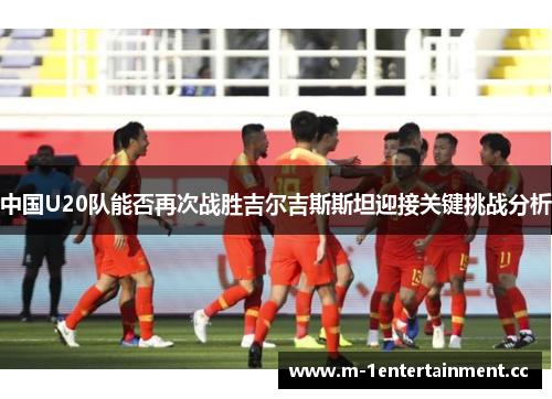 中国U20队能否再次战胜吉尔吉斯斯坦迎接关键挑战分析