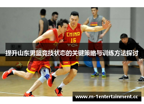 提升山东男篮竞技状态的关键策略与训练方法探讨