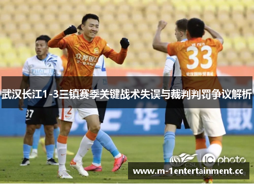 武汉长江1-3三镇赛季关键战术失误与裁判判罚争议解析