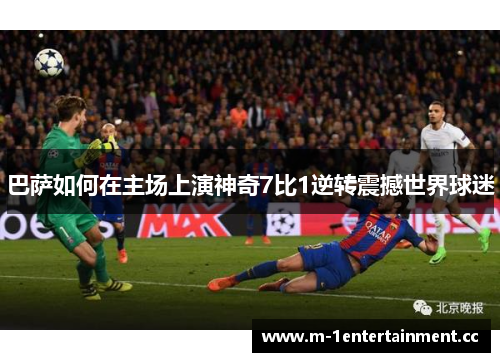 巴萨如何在主场上演神奇7比1逆转震撼世界球迷 巴萨如何在主场上演神奇7比1逆转震撼世界球迷