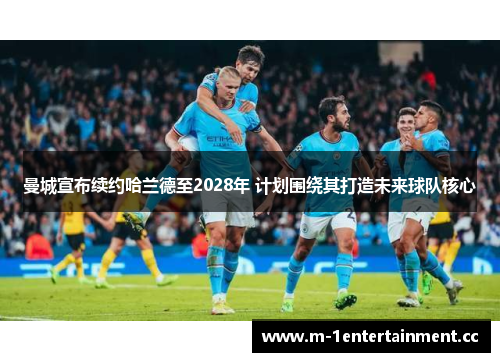 曼城宣布续约哈兰德至2028年 计划围绕其打造未来球队核心
