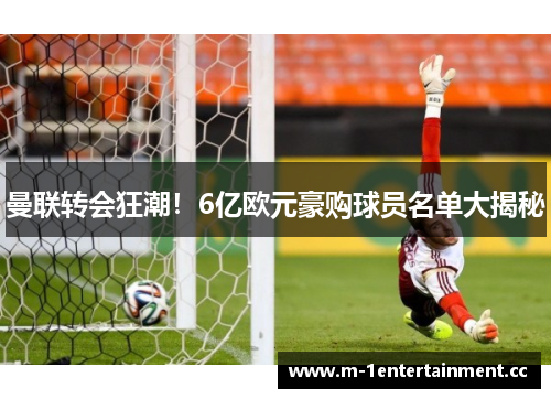 曼联转会狂潮！6亿欧元豪购球员名单大揭秘