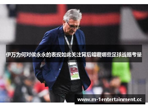 伊万为何对侯永永的表现如此关注背后暗藏哪些足球战略考量 伊万为何对侯永永的表现如此关注背后暗藏哪些足球战略考量
