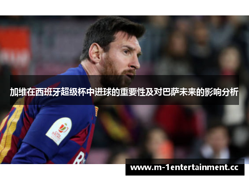加维在西班牙超级杯中进球的重要性及对巴萨未来的影响分析 加维在西班牙超级杯中进球的重要性及对巴萨未来的影响分析