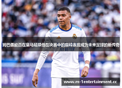 姆巴佩能否在皇马延续他在决赛中的巅峰表现成为未来足球的新传奇 姆巴佩能否在皇马延续他在决赛中的巅峰表现成为未来足球的新传奇