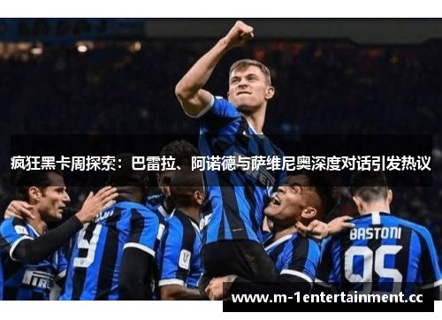 疯狂黑卡周探索:巴雷拉、阿诺德与萨维尼奥深度对话引发热议 疯狂黑卡周探索:巴雷拉、阿诺德与萨维尼奥深度对话引发热议