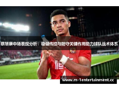 蔡慧康中场表现分析：稳健传控与防守关键作用助力球队战术体系