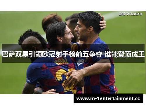 巴萨双星引领欧冠射手榜前五争夺 谁能登顶成王