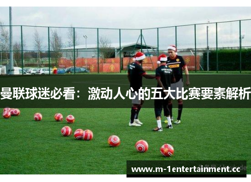 曼联球迷必看：激动人心的五大比赛要素解析