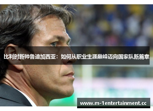 比利时新帅鲁迪加西亚：如何从职业生涯巅峰迈向国家队新篇章