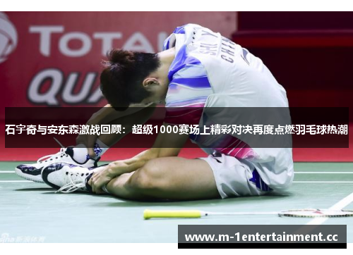 石宇奇与安东森激战回顾：超级1000赛场上精彩对决再度点燃羽毛球热潮