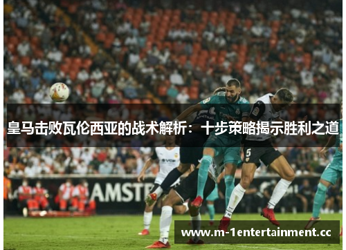 皇马击败瓦伦西亚的战术解析：十步策略揭示胜利之道