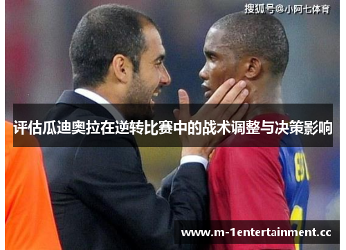 评估瓜迪奥拉在逆转比赛中的战术调整与决策影响 评估瓜迪奥拉在逆转比赛中的战术调整与决策影响