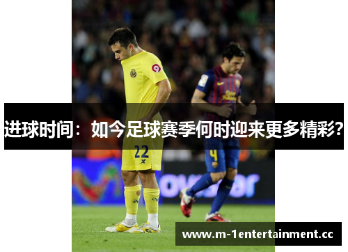 进球时间:如今足球赛季何时迎来更多精彩? 进球时间:如今足球赛季何时迎来更多精彩?