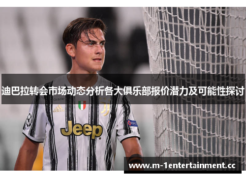 迪巴拉转会市场动态分析各大俱乐部报价潜力及可能性探讨 迪巴拉转会市场动态分析各大俱乐部报价潜力及可能性探讨