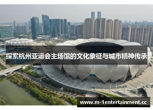 探索杭州亚运会主场馆的文化象征与城市精神传承