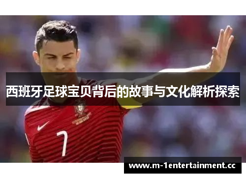 西班牙足球宝贝背后的故事与文化解析探索 西班牙足球宝贝背后的故事与文化解析探索