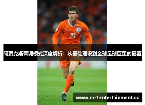 阿贾克斯青训模式深度解析:从基础建设到全球足球巨星的摇篮 阿贾克斯青训模式深度解析:从基础建设到全球足球巨星的摇篮