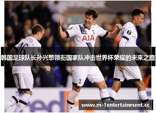 韩国足球队长孙兴慜领衔国家队冲击世界杯荣耀的未来之路