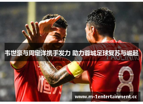 韦世豪与周定洋携手发力 助力蓉城足球复苏与崛起