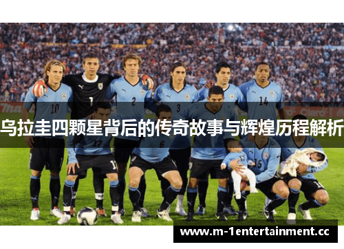 乌拉圭四颗星背后的传奇故事与辉煌历程解析 乌拉圭四颗星背后的传奇故事与辉煌历程解析