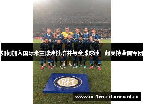 如何加入国际米兰球迷社群并与全球球迷一起支持蓝黑军团
