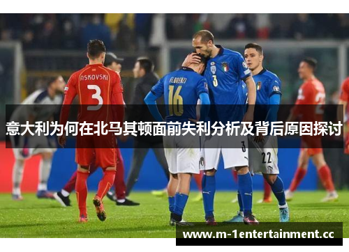 意大利为何在北马其顿面前失利分析及背后原因探讨