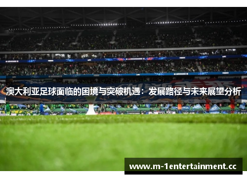 澳大利亚足球面临的困境与突破机遇：发展路径与未来展望分析