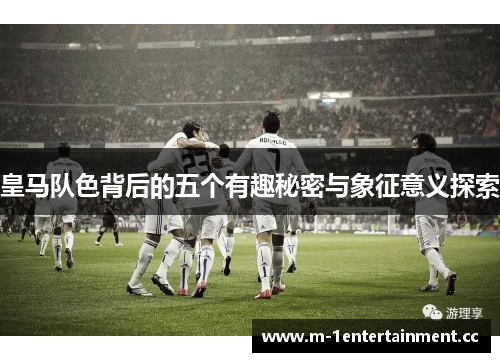 皇马队色背后的五个有趣秘密与象征意义探索