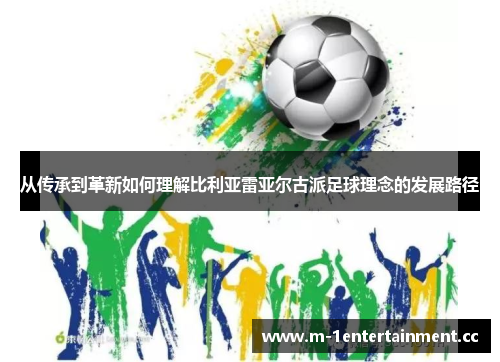 从传承到革新如何理解比利亚雷亚尔古派足球理念的发展路径