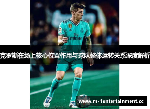 克罗斯在场上核心位置作用与球队整体运转关系深度解析