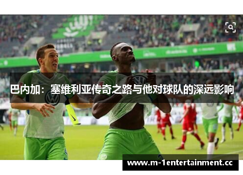 巴内加：塞维利亚传奇之路与他对球队的深远影响