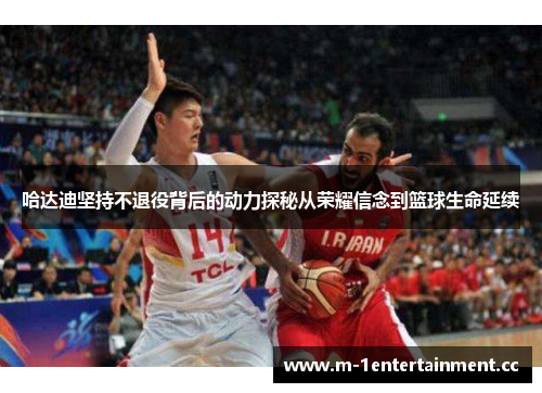 哈达迪坚持不退役背后的动力探秘从荣耀信念到篮球生命延续