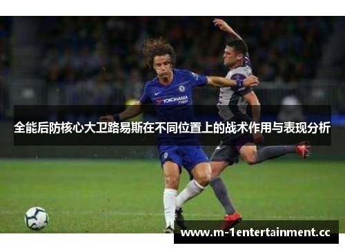 全能后防核心大卫路易斯在不同位置上的战术作用与表现分析