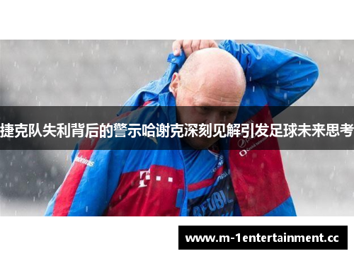 捷克队失利背后的警示哈谢克深刻见解引发足球未来思考