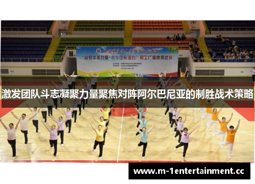 激发团队斗志凝聚力量聚焦对阵阿尔巴尼亚的制胜战术策略