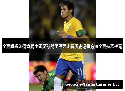 全面解析如何查找中国足球战平巴西比赛历史记录方法全面技巧指南